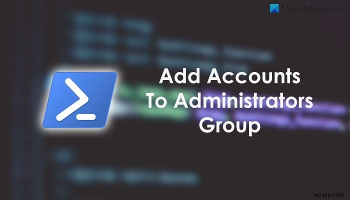 PowerShell ব্যবহার করে অ্যাডমিনিস্ট্রেটর গ্রুপে স্থানীয় এবং মাইক্রোসফ্ট অ্যাকাউন্টগুলি কীভাবে যুক্ত করবেন 