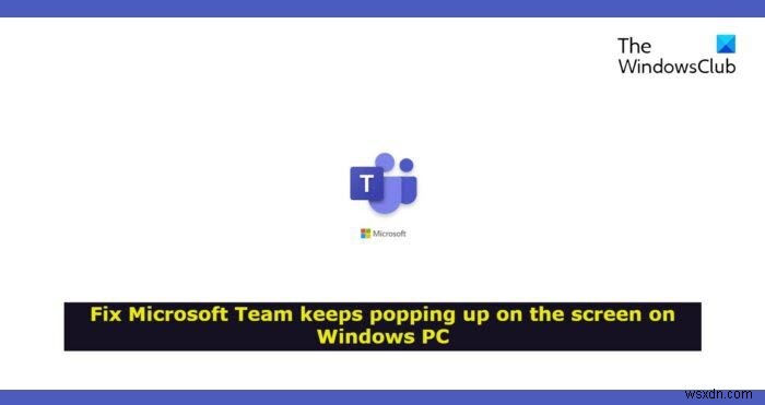 Microsoft টিম Windows 11/10-এ স্ক্রিনে পপ আপ করতে থাকে 