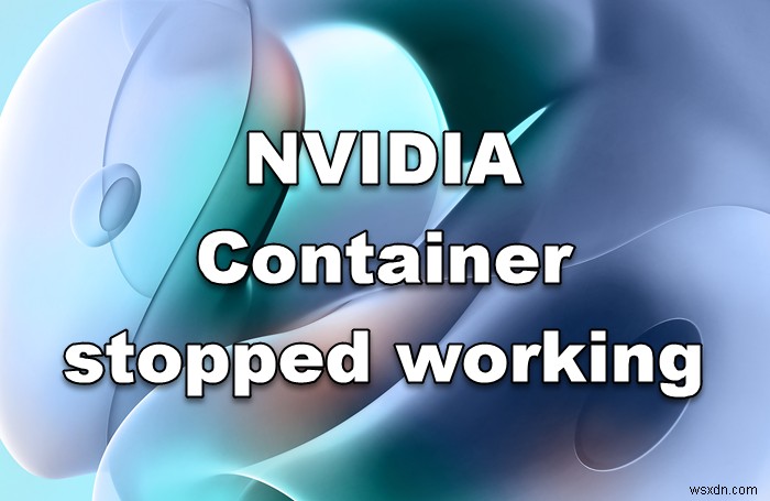 NVIDIA কন্টেইনার উইন্ডোজ কম্পিউটারে কাজ করা বন্ধ করে দিয়েছে 