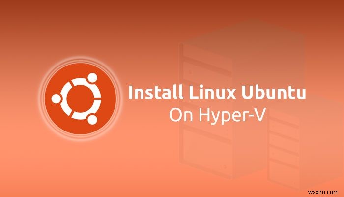 উইন্ডোজ 11/10 এ হাইপার-ভিতে লিনাক্স উবুন্টু কীভাবে ইনস্টল করবেন 