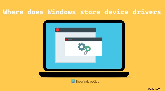 উইন্ডোজ কোথায় ডিভাইস ড্রাইভার সংরক্ষণ বা সংরক্ষণ করে? 