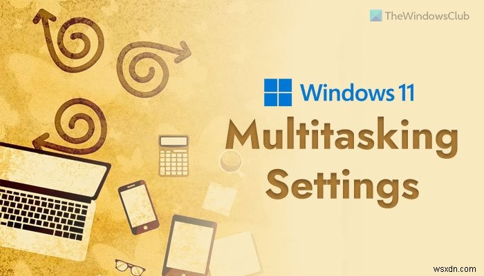 Windows 11 এ সক্ষম করার জন্য সেরা মাল্টিটাস্কিং সেটিংস 