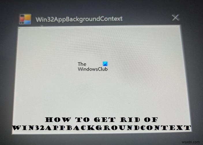 Win32AppBackgroundContext উইন্ডোজ কম্পিউটারে পপ আপ রাখে 