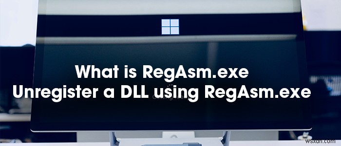 RegAsm.exe কি? RegAsm.exe ব্যবহার করে কীভাবে একটি DLL নিবন্ধনমুক্ত করবেন? 