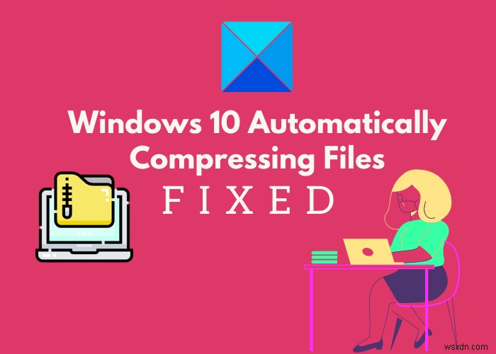 উইন্ডোজ 10 স্বয়ংক্রিয়ভাবে ফাইল সংকুচিত? এখানে ঠিক আছে! 