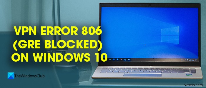Windows 11/10-এ VPN Error 806 (GRE ব্লকড) ঠিক করুন 