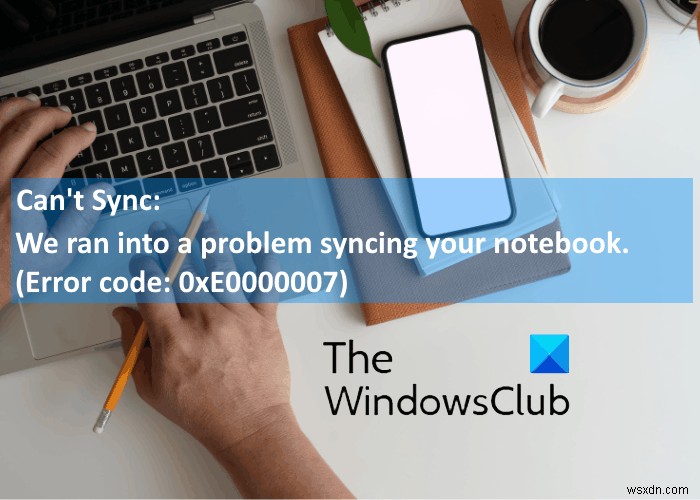 OneNote ত্রুটি 0xE0000007 ঠিক করুন, আমরা আপনার নোটবুক সিঙ্ক করতে সমস্যায় পড়েছিলাম 
