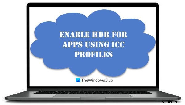 উইন্ডোজ 11/10-এ ICC প্রোফাইল ব্যবহার করে অ্যাপের জন্য HDR কীভাবে সক্ষম করবেন 