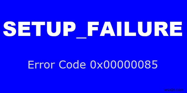 Windows 10 কম্পিউটারে SETUP_FAILURE নীল স্ক্রীন ত্রুটি 0x00000085 ঠিক করুন 