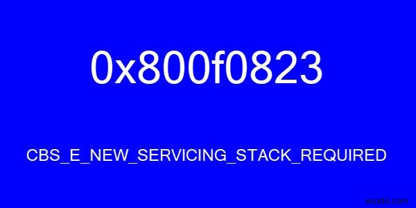 CBS_E_NEW_SERVICING_STACK_REQUIRED, ত্রুটি কোড 0x800f0823 