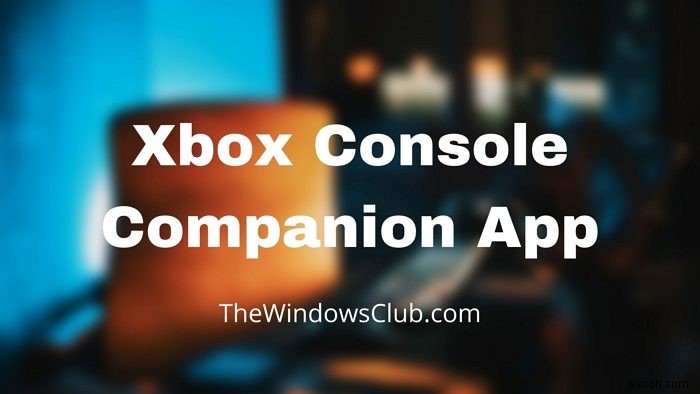 Xbox Console Companion অ্যাপ:বৈশিষ্ট্য এবং Windows 11/10 এ এটি কীভাবে ব্যবহার করবেন 