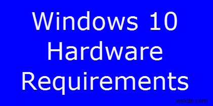 উইন্ডোজ 10 এর জন্য ন্যূনতম সিস্টেম এবং হার্ডওয়্যার প্রয়োজনীয়তা 