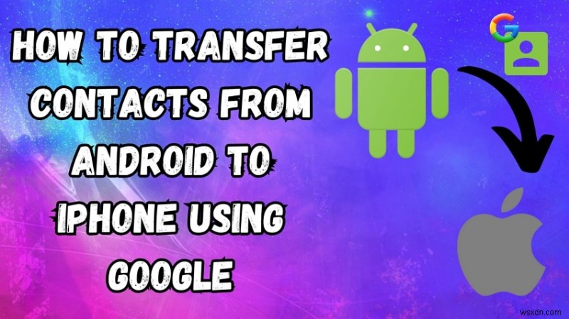 Google-এর মাধ্যমে আইফোনে Android পরিচিতি স্থানান্তর করুন - দ্রুত, নিরাপদ, ধাপে ধাপে নির্দেশিকা 