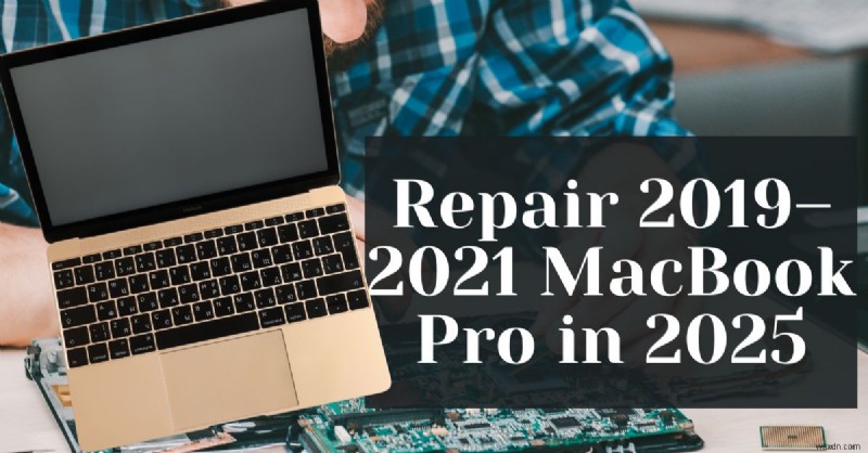 2025 সালে 2019-2021 ম্যাকবুক প্রো মডেলগুলি কীভাবে মেরামত করবেন:বিশেষজ্ঞ গাইড 