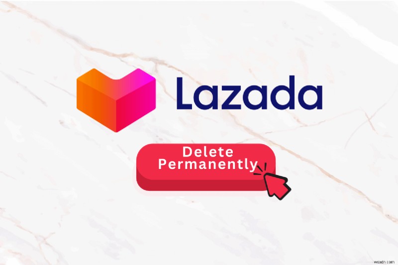 স্থায়ীভাবে আপনার Lazada অ্যাকাউন্ট মুছুন:একটি ধাপে ধাপে নির্দেশিকা